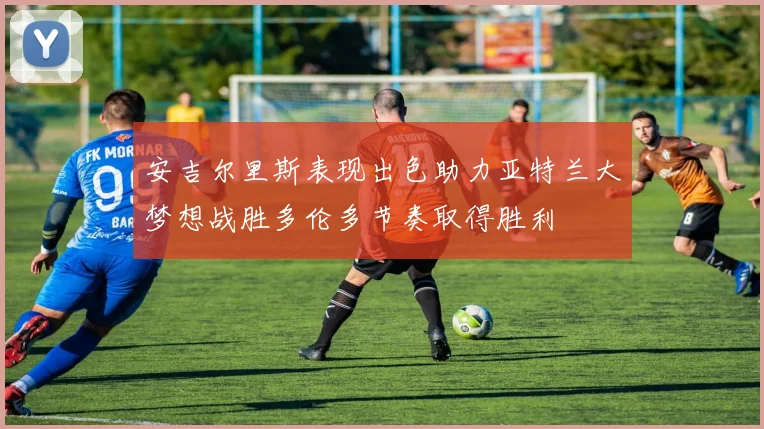 安吉尔里斯表现出色助力亚特兰大梦想战胜多伦多节奏取得胜利