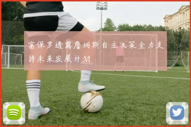富保罗透露詹姆斯自主决策全力支持未来发展计划