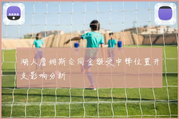 湖人詹姆斯合同金额受中锋位置开支影响分析