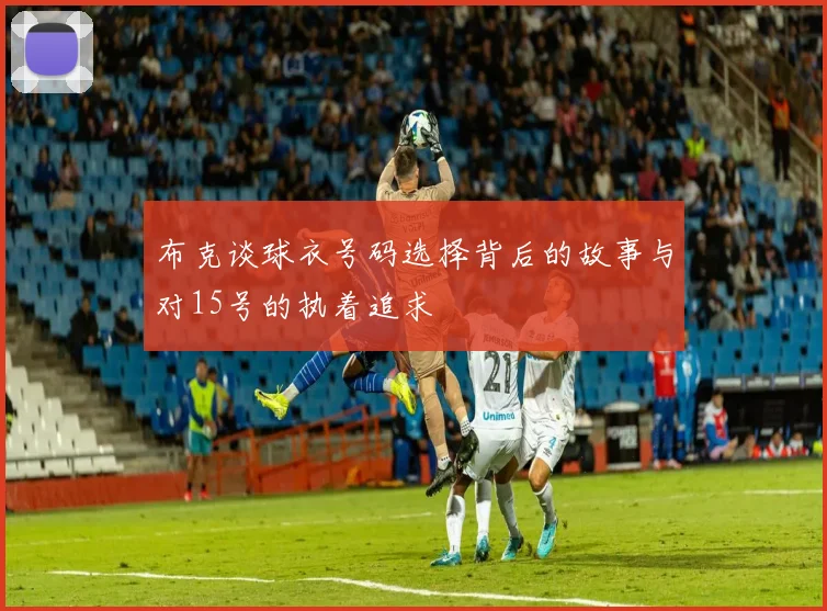 布克谈球衣号码选择背后的故事与对15号的执着追求