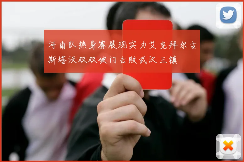 河南队热身赛展现实力艾克拜尔古斯塔沃双双破门击败武汉三镇