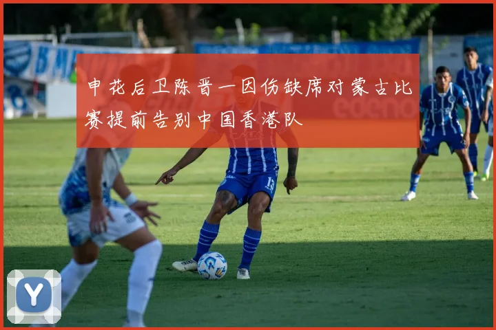 申花后卫陈晋一因伤缺席对蒙古比赛提前告别中国香港队