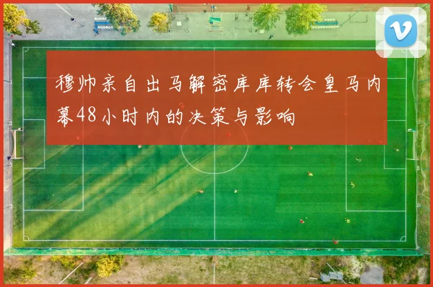 穆帅亲自出马解密库库转会皇马内幕48小时内的决策与影响