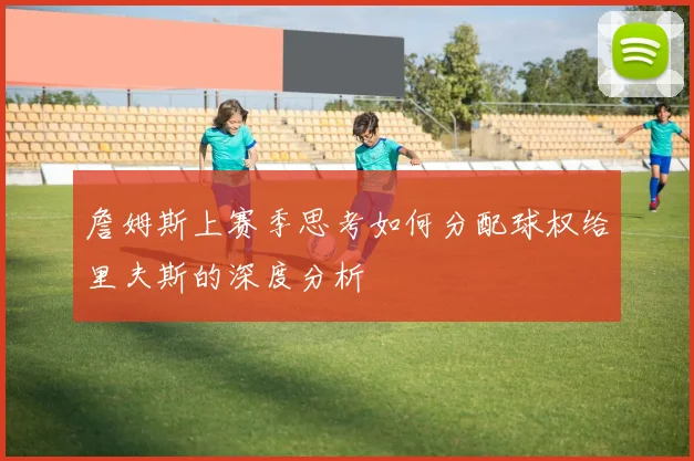 詹姆斯上赛季思考如何分配球权给里夫斯的深度分析