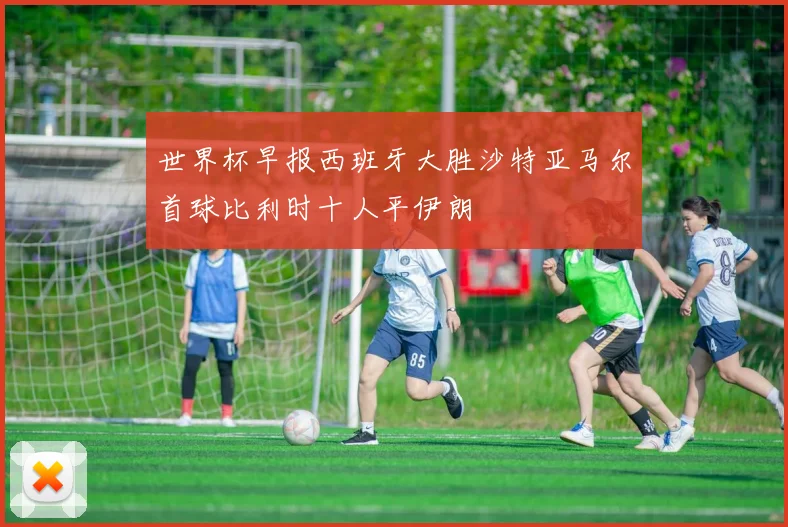 世界杯早报西班牙大胜沙特亚马尔首球比利时十人平伊朗