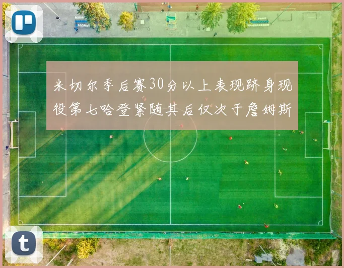 米切尔季后赛30分以上表现跻身现役第七哈登紧随其后仅次于詹姆斯杜兰特库里