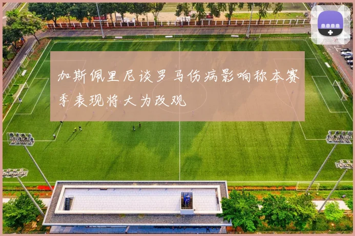加斯佩里尼谈罗马伤病影响称本赛季表现将大为改观
