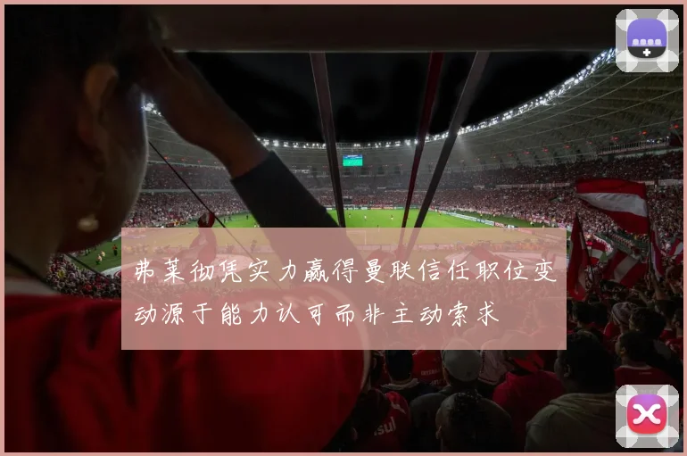 弗莱彻凭实力赢得曼联信任职位变动源于能力认可而非主动索求