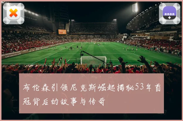 布伦森引领尼克斯崛起揭秘53年首冠背后的故事与传奇