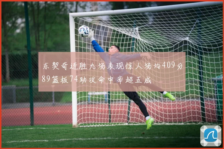 东契奇连胜九场表现惊人场均409分89篮板74助攻命中率超五成