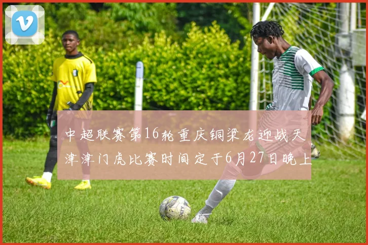 中超联赛第16轮重庆铜梁龙迎战天津津门虎比赛时间定于6月27日晚上20点