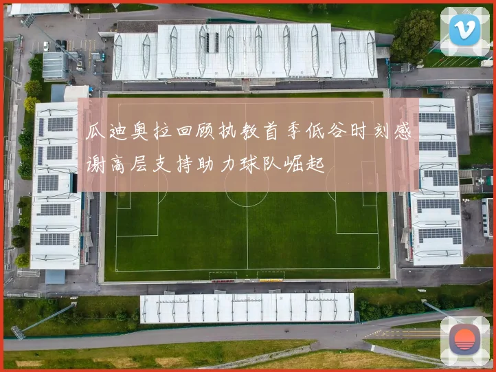 瓜迪奥拉回顾执教首季低谷时刻感谢高层支持助力球队崛起