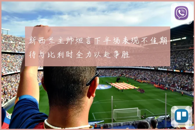 新西兰主帅坦言下半场表现不佳期待与比利时全力以赴争胜