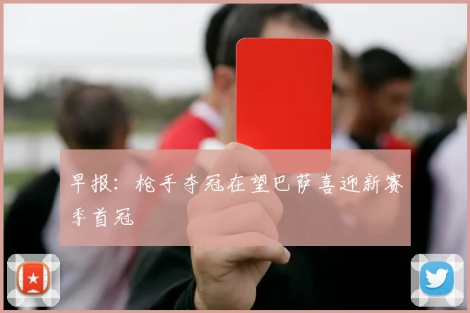 早报：枪手夺冠在望巴萨喜迎新赛季首冠