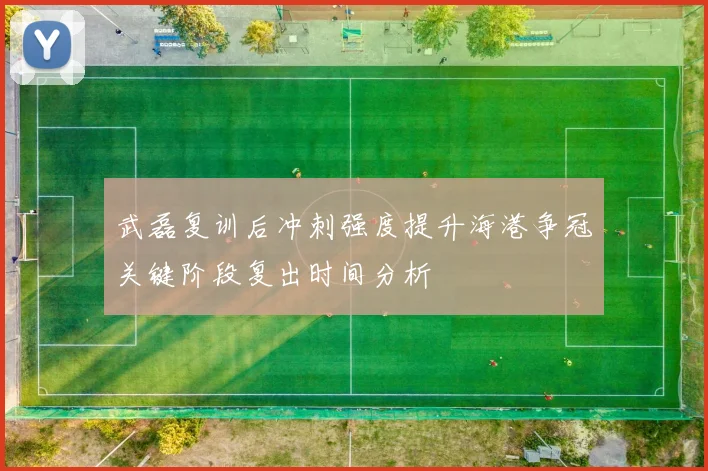 武磊复训后冲刺强度提升海港争冠关键阶段复出时间分析
