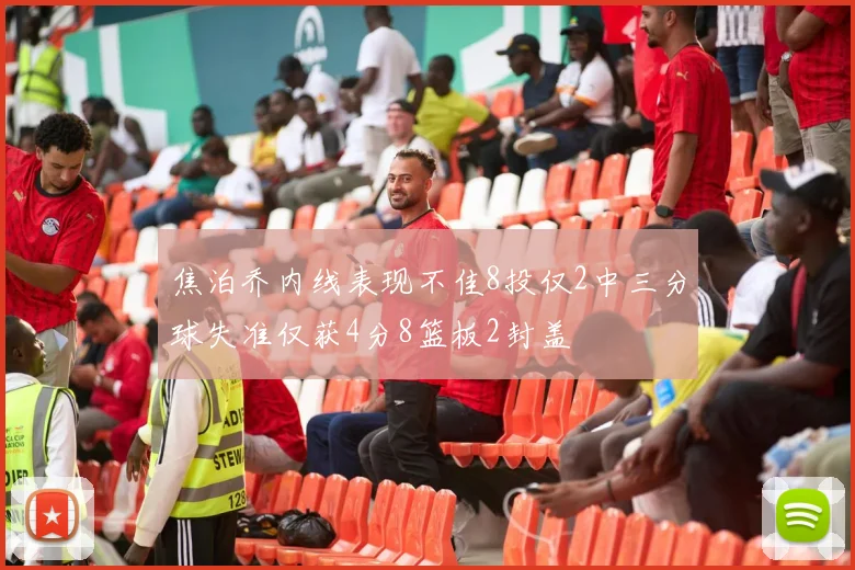 焦泊乔内线表现不佳8投仅2中三分球失准仅获4分8篮板2封盖