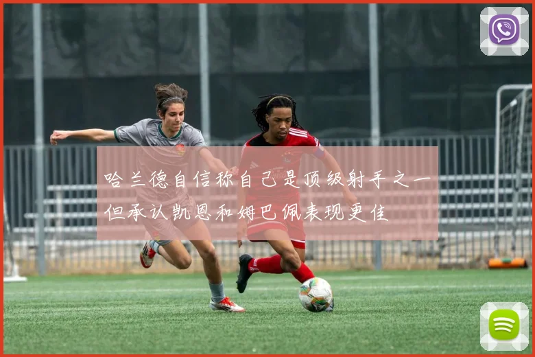 哈兰德自信称自己是顶级射手之一但承认凯恩和姆巴佩表现更佳