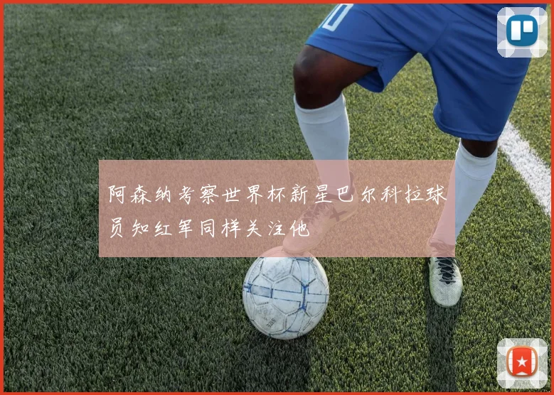 阿森纳考察世界杯新星巴尔科拉球员知红军同样关注他