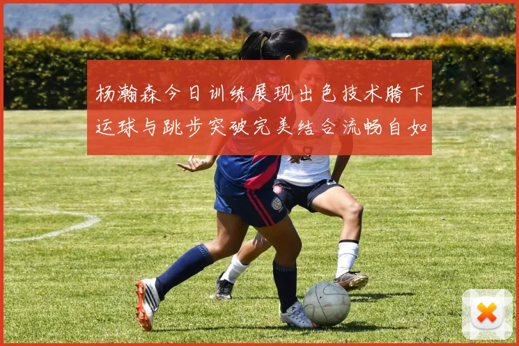 杨瀚森今日训练展现出色技术胯下运球与跳步突破完美结合流畅自如