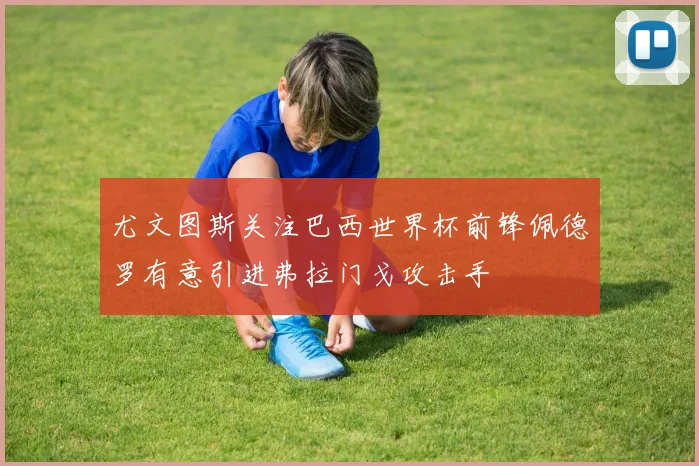 尤文图斯关注巴西世界杯前锋佩德罗有意引进弗拉门戈攻击手