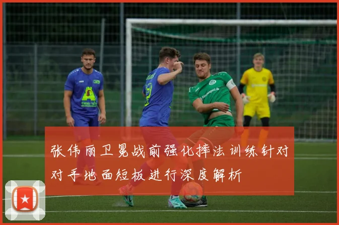 张伟丽卫冕战前强化摔法训练针对对手地面短板进行深度解析