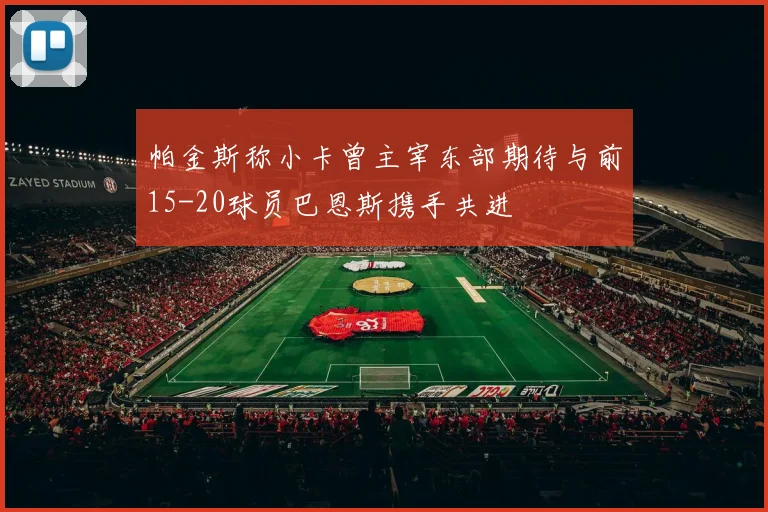 帕金斯称小卡曾主宰东部期待与前15-20球员巴恩斯携手共进
