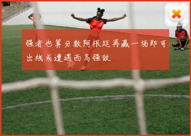 强者也算分数阿根廷再赢一场即可出线或遭遇西乌强敌