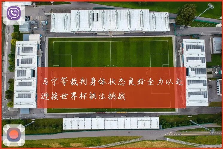 马宁等裁判身体状态良好全力以赴迎接世界杯执法挑战