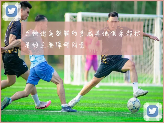 兰帕德高额解约金成其他俱乐部挖角的主要障碍因素