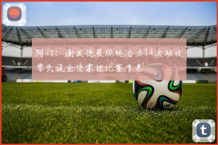 阿门：谢泼德展现统治力14次助攻零失误全场掌控比赛节奏