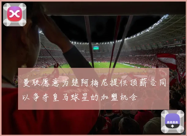 曼联愿意为楚阿梅尼提供顶薪合同以争夺皇马球星的加盟机会