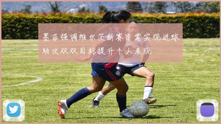 墨菲强调维尔茨新赛季需实现进球助攻双双目标提升个人表现