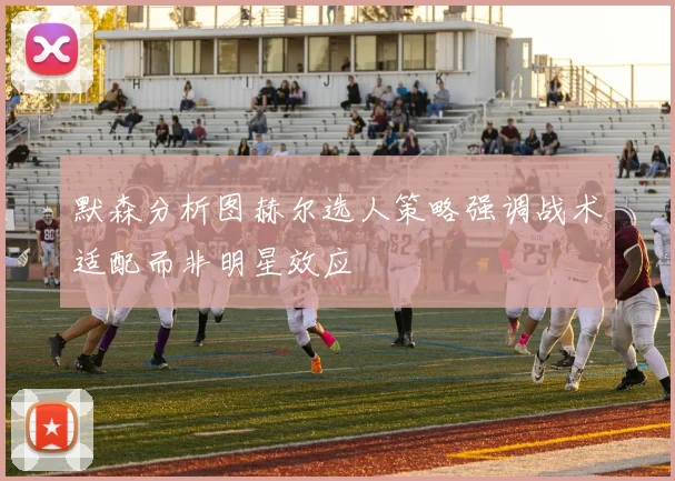 默森分析图赫尔选人策略强调战术适配而非明星效应