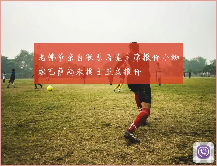 老佛爷亲自联系马竞主席报价小蜘蛛巴萨尚未提出正式报价
