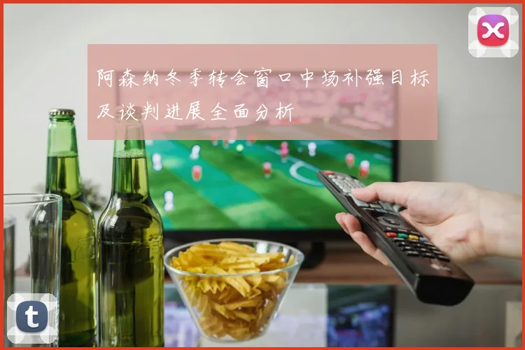 阿森纳冬季转会窗口中场补强目标及谈判进展全面分析