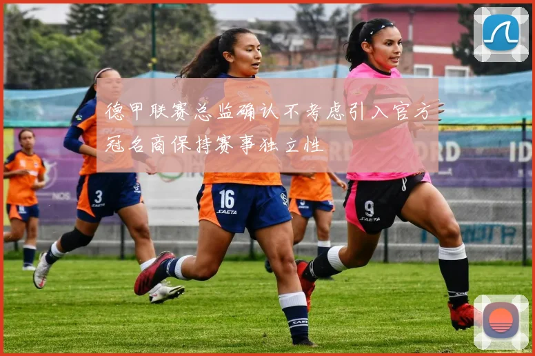 德甲联赛总监确认不考虑引入官方冠名商保持赛事独立性