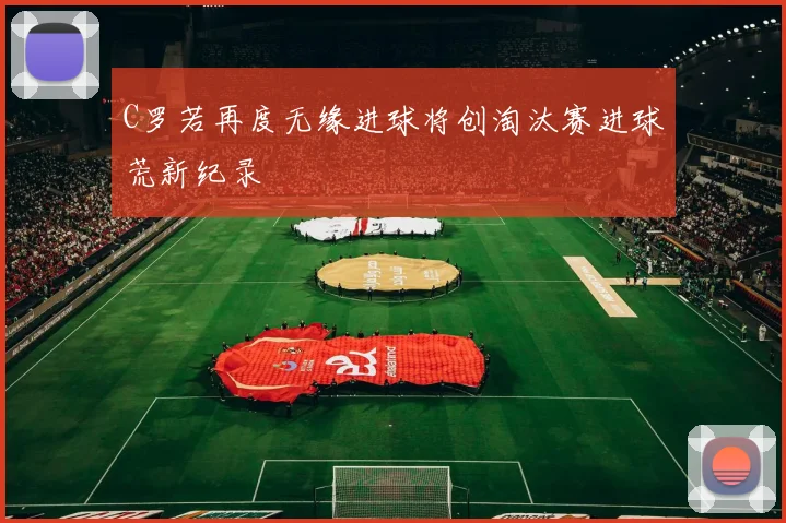 C罗若再度无缘进球将创淘汰赛进球荒新纪录